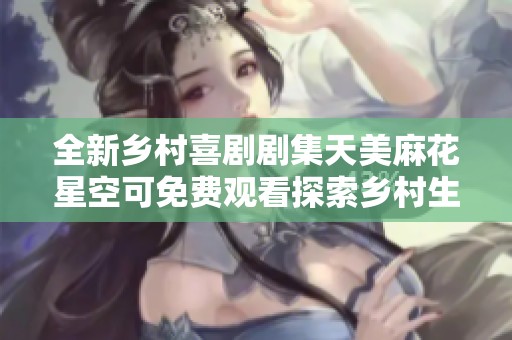 全新乡村喜剧剧集天美麻花星空可免费观看探索乡村生活的乐趣