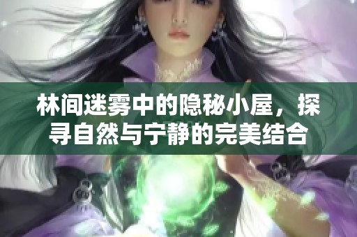 林间迷雾中的隐秘小屋，探寻自然与宁静的完美结合