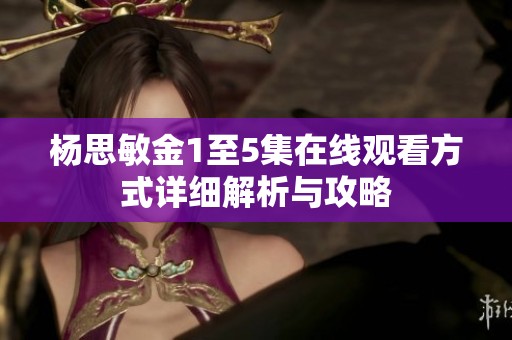 杨思敏金1至5集在线观看方式详细解析与攻略