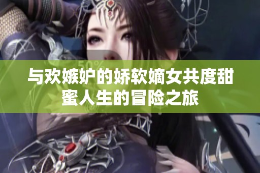 与欢嫉妒的娇软嫡女共度甜蜜人生的冒险之旅