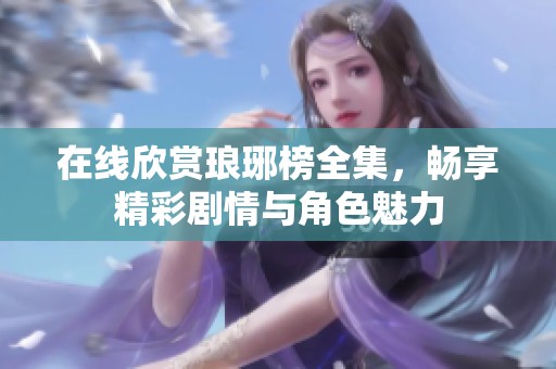 在线欣赏琅琊榜全集，畅享精彩剧情与角色魅力