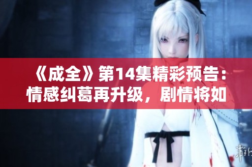 《成全》第14集精彩预告：情感纠葛再升级，剧情将如何发展？