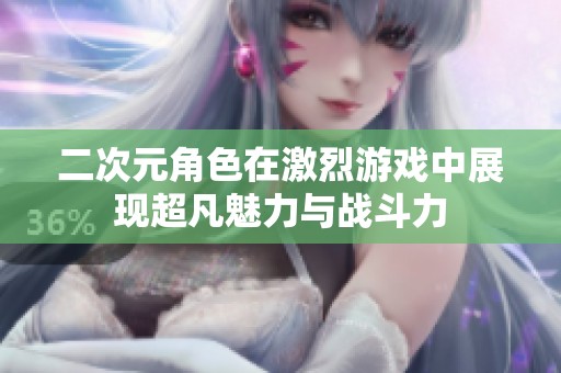 二次元角色在激烈游戏中展现超凡魅力与战斗力