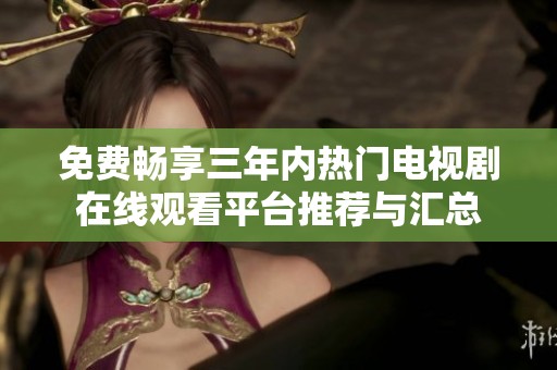 免费畅享三年内热门电视剧在线观看平台推荐与汇总