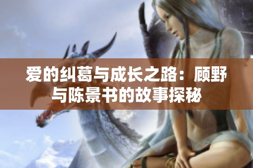 爱的纠葛与成长之路：顾野与陈景书的故事探秘