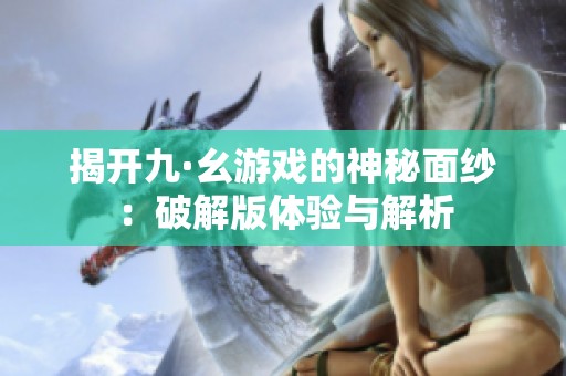 揭开九·幺游戏的神秘面纱：破解版体验与解析