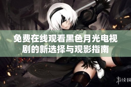 免费在线观看黑色月光电视剧的新选择与观影指南