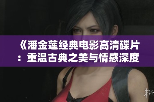 《潘金莲经典电影高清碟片：重温古典之美与情感深度》