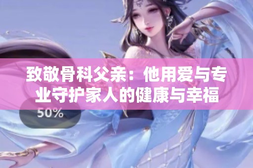 致敬骨科父亲：他用爱与专业守护家人的健康与幸福
