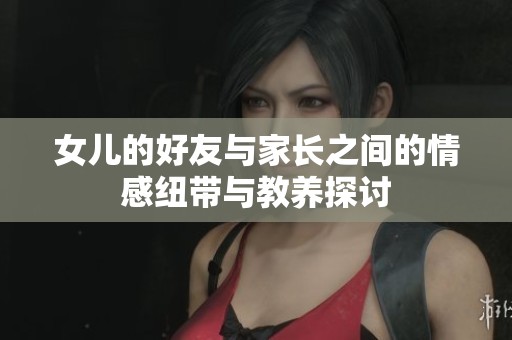 女儿的好友与家长之间的情感纽带与教养探讨