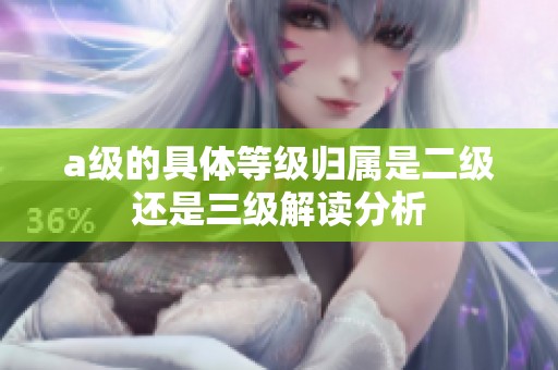 a级的具体等级归属是二级还是三级解读分析
