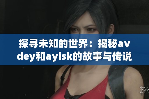探寻未知的世界：揭秘avdey和ayisk的故事与传说