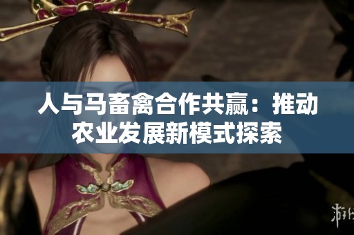 人与马畜禽合作共赢：推动农业发展新模式探索