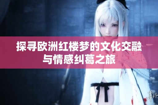探寻欧洲红楼梦的文化交融与情感纠葛之旅