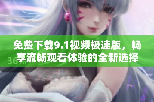 免费下载9.1视频极速版，畅享流畅观看体验的全新选择