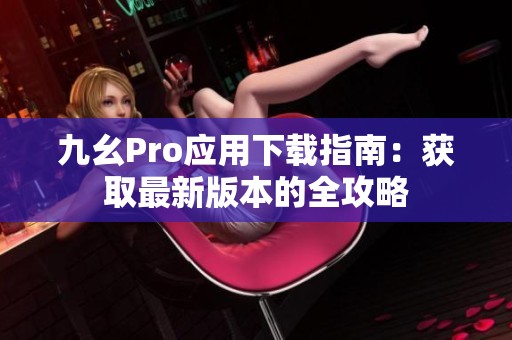 九幺Pro应用下载指南：获取最新版本的全攻略