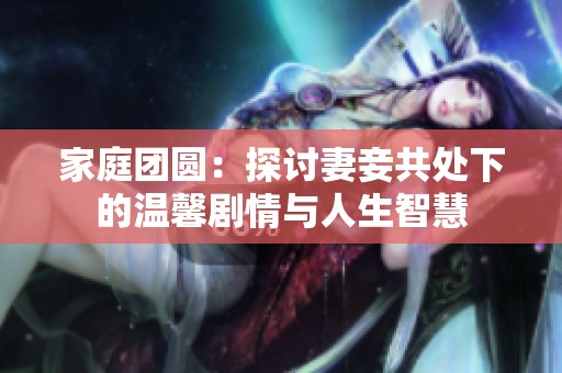 家庭团圆：探讨妻妾共处下的温馨剧情与人生智慧