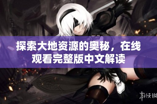 探索大地资源的奥秘，在线观看完整版中文解读