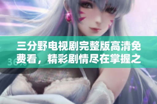 三分野电视剧完整版高清免费看，精彩剧情尽在掌握之中