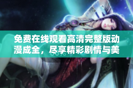 免费在线观看高清完整版动漫成全，尽享精彩剧情与美丽画面