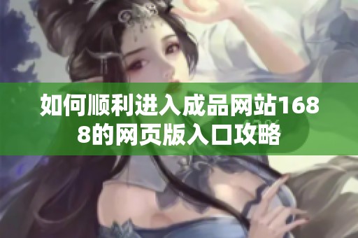 如何顺利进入成品网站1688的网页版入口攻略
