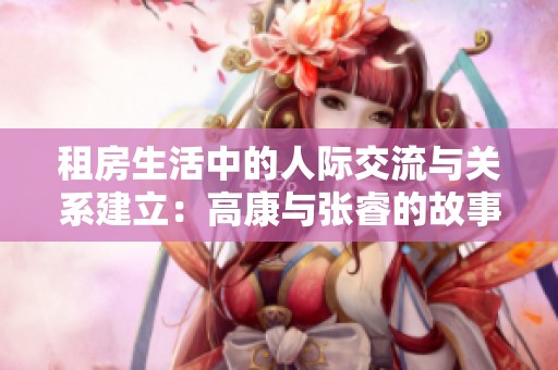 租房生活中的人际交流与关系建立：高康与张睿的故事
