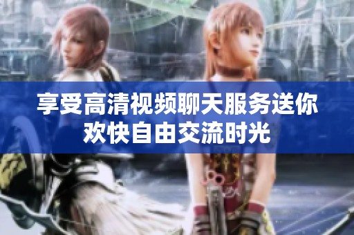 享受高清视频聊天服务送你欢快自由交流时光
