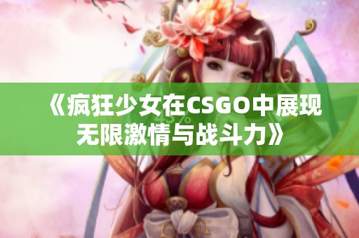 《疯狂少女在CSGO中展现无限激情与战斗力》