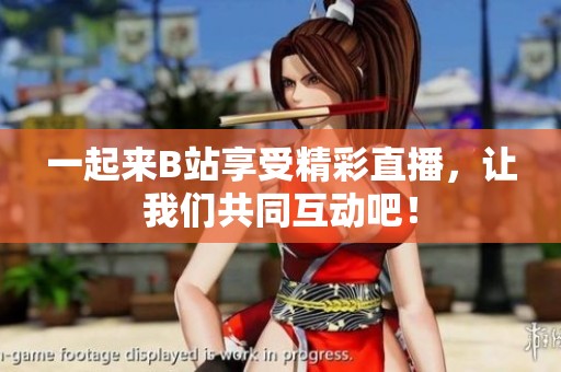 一起来B站享受精彩直播，让我们共同互动吧！