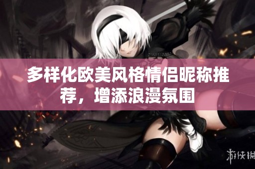 多样化欧美风格情侣昵称推荐，增添浪漫氛围