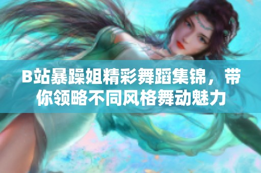 B站暴躁姐精彩舞蹈集锦，带你领略不同风格舞动魅力