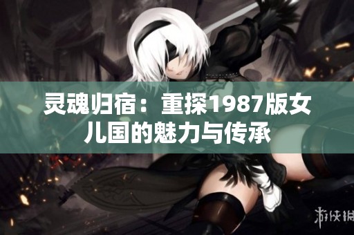 灵魂归宿：重探1987版女儿国的魅力与传承
