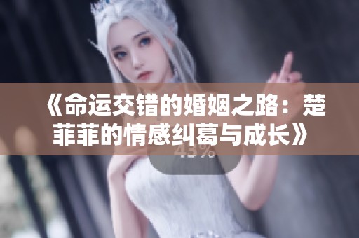《命运交错的婚姻之路：楚菲菲的情感纠葛与成长》