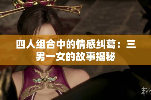 四人组合中的情感纠葛：三男一女的故事揭秘