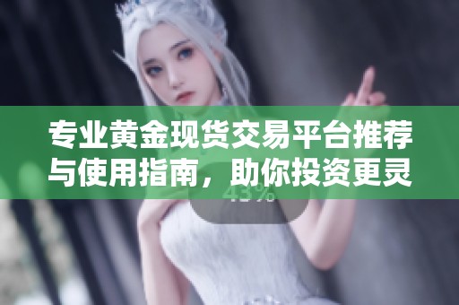 专业黄金现货交易平台推荐与使用指南，助你投资更灵活