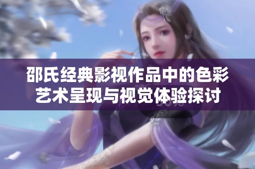 邵氏经典影视作品中的色彩艺术呈现与视觉体验探讨