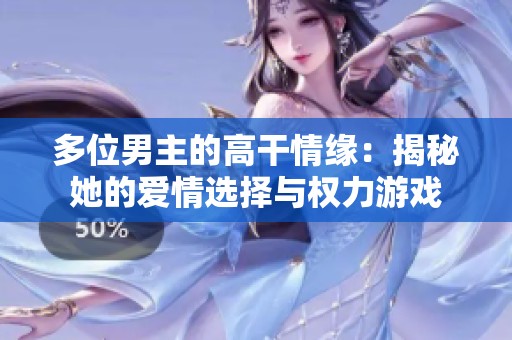 多位男主的高干情缘：揭秘她的爱情选择与权力游戏