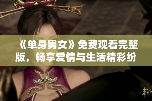 《单身男女》免费观看完整版，畅享爱情与生活精彩纷呈的故事