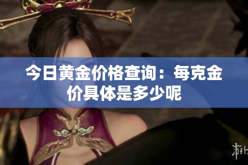 今日黄金价格查询：每克金价具体是多少呢