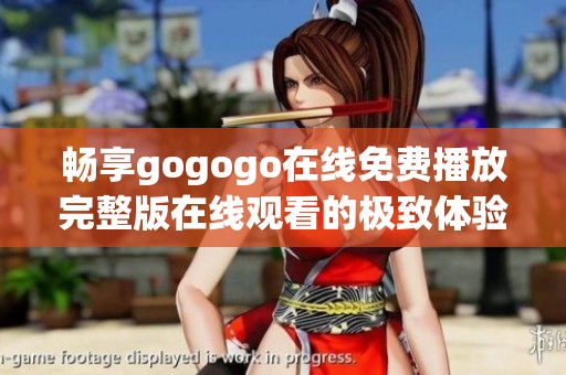 畅享gogogo在线免费播放完整版在线观看的极致体验