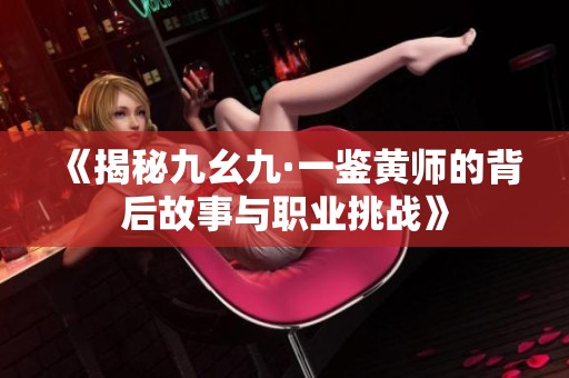 《揭秘九幺九·一鉴黄师的背后故事与职业挑战》