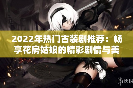 2022年热门古装剧推荐：畅享花房姑娘的精彩剧情与美丽画面