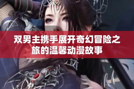 双男主携手展开奇幻冒险之旅的温馨动漫故事