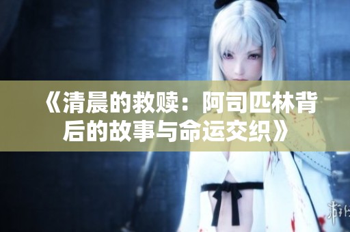 《清晨的救赎：阿司匹林背后的故事与命运交织》