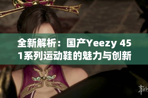 全新解析：国产Yeezy 451系列运动鞋的魅力与创新设计