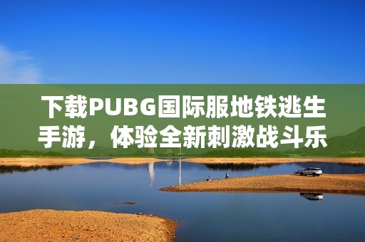 下载PUBG国际服地铁逃生手游，体验全新刺激战斗乐趣