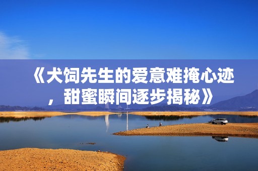 《犬饲先生的爱意难掩心迹，甜蜜瞬间逐步揭秘》