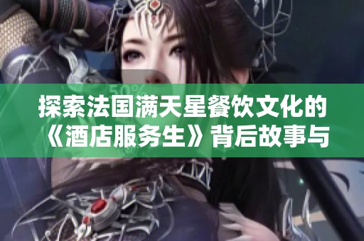探索法国满天星餐饮文化的《酒店服务生》背后故事与职业魅力