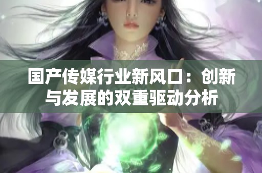 国产传媒行业新风口：创新与发展的双重驱动分析