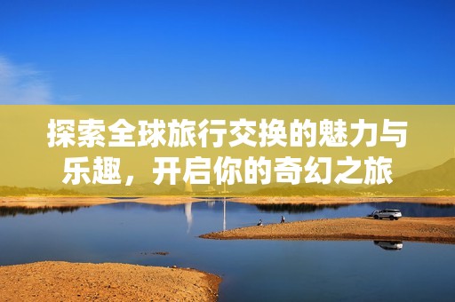 探索全球旅行交换的魅力与乐趣，开启你的奇幻之旅